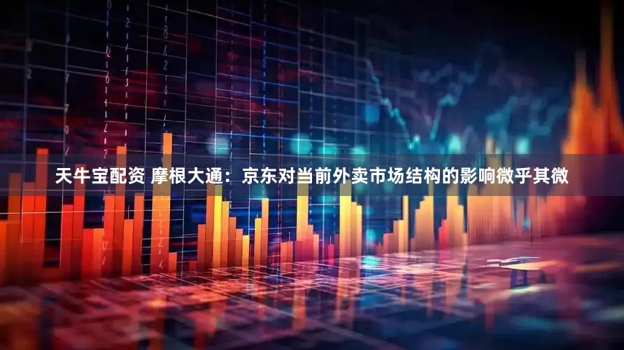 天牛宝配资 摩根大通：京东对当前外卖市场结构的影响微乎其微