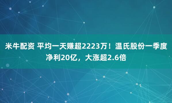 米牛配资 平均一天赚超2223万！温氏股份一季度净利20亿，大涨超2.6倍