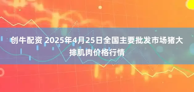 创牛配资 2025年4月25日全国主要批发市场猪大排肌肉价格行情