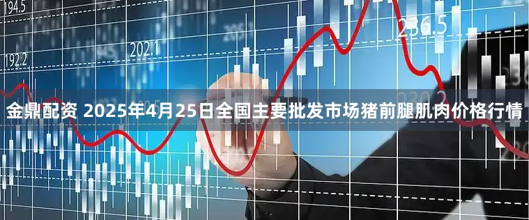 金鼎配资 2025年4月25日全国主要批发市场猪前腿肌肉价格行情