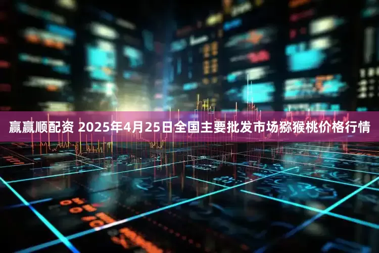 赢赢顺配资 2025年4月25日全国主要批发市场猕猴桃价格行情