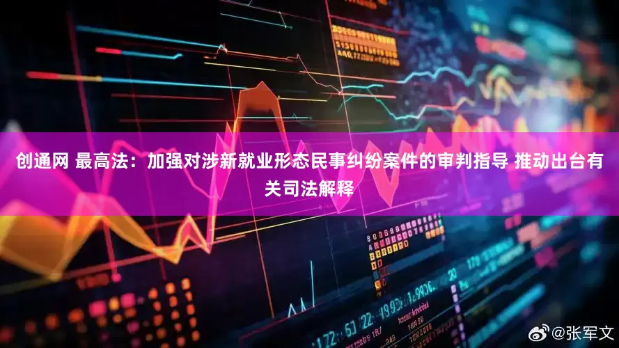 创通网 最高法：加强对涉新就业形态民事纠纷案件的审判指导 推动出台有关司法解释