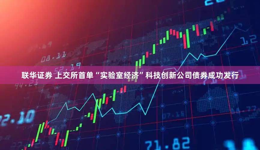 联华证券 上交所首单“实验室经济”科技创新公司债券成功发行