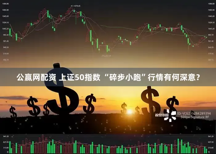公赢网配资 上证50指数 “碎步小跑”行情有何深意？