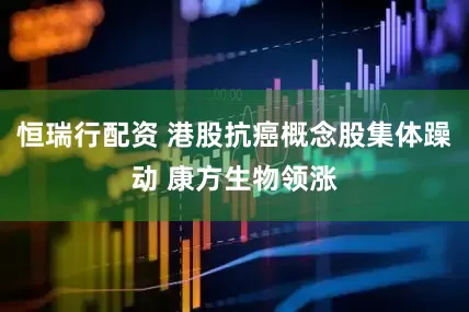 恒瑞行配资 港股抗癌概念股集体躁动 康方生物领涨