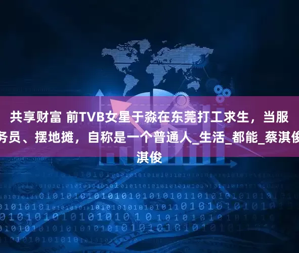 共享财富 前TVB女星于淼在东莞打工求生，当服务员、摆地摊，自称是一个普通人_生活_都能_蔡淇俊