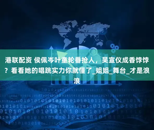 港联配资 侯佩岑叶童轮番抢人，吴宣仪成香饽饽？看看她的唱跳实力你就懂了_姐姐_舞台_才是浪