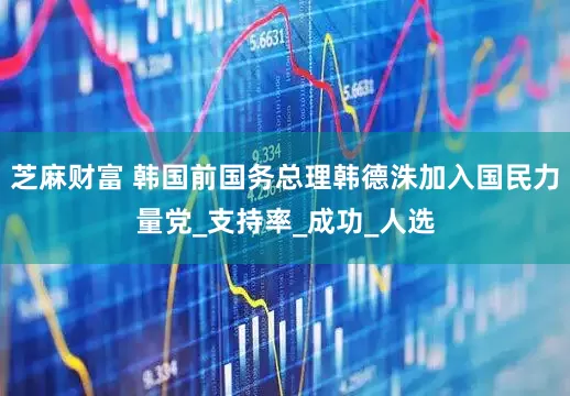 芝麻财富 韩国前国务总理韩德洙加入国民力量党_支持率_成功_人选