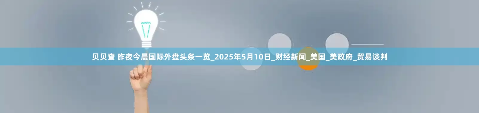 贝贝查 昨夜今晨国际外盘头条一览_2025年5月10日_财经新闻_美国_美政府_贸易谈判