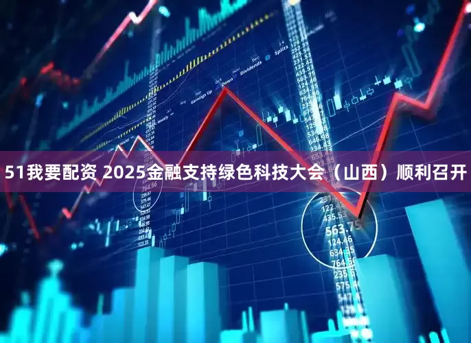 51我要配资 2025金融支持绿色科技大会（山西）顺利召开