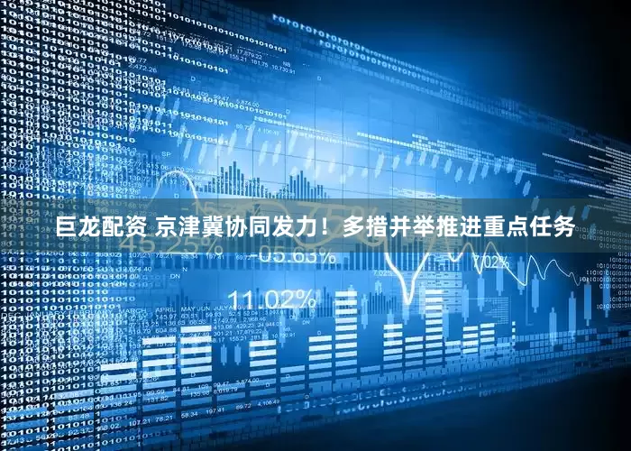 巨龙配资 京津冀协同发力！多措并举推进重点任务