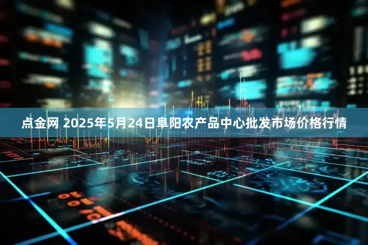 点金网 2025年5月24日阜阳农产品中心批发市场价格行情