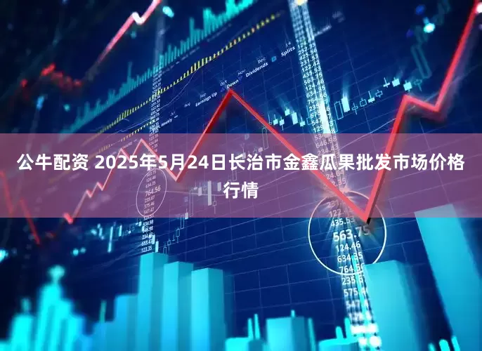 公牛配资 2025年5月24日长治市金鑫瓜果批发市场价格行情