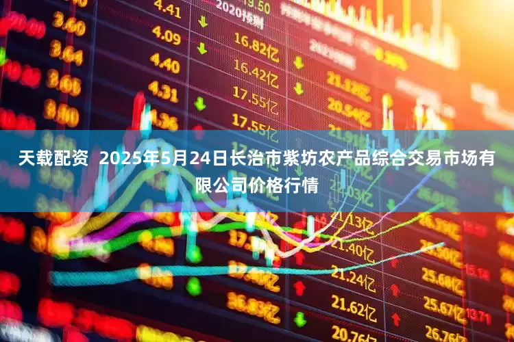 天载配资  2025年5月24日长治市紫坊农产品综合交易市场有限公司价格行情