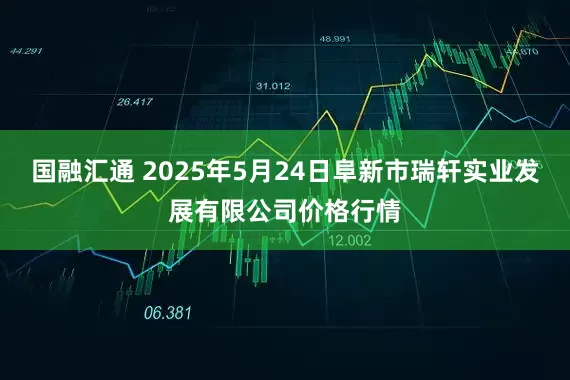 国融汇通 2025年5月24日阜新市瑞轩实业发展有限公司价格行情