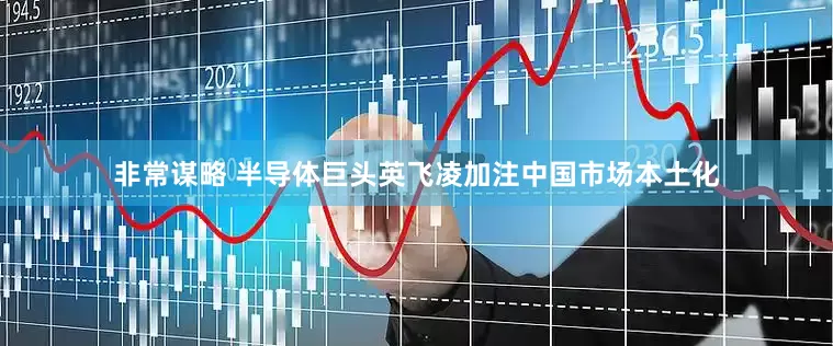 非常谋略 半导体巨头英飞凌加注中国市场本土化