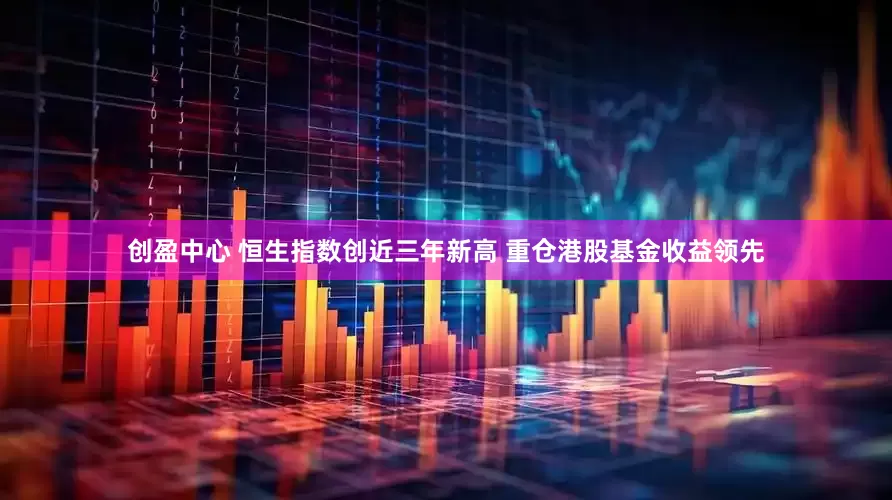 创盈中心 恒生指数创近三年新高 重仓港股基金收益领先