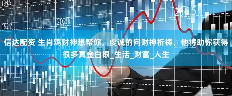 信达配资 生肖鸡财神想帮你，虔诚的向财神祈祷，他将助你获得很多真金白银_生活_财富_人生