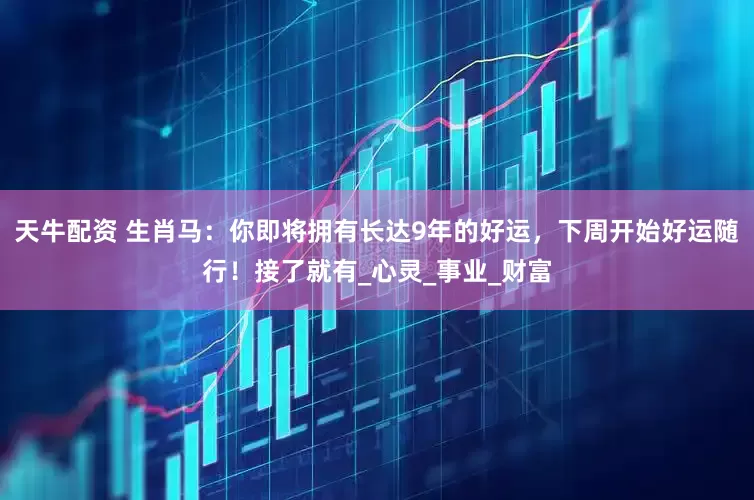 天牛配资 生肖马：你即将拥有长达9年的好运，下周开始好运随行！接了就有_心灵_事业_财富