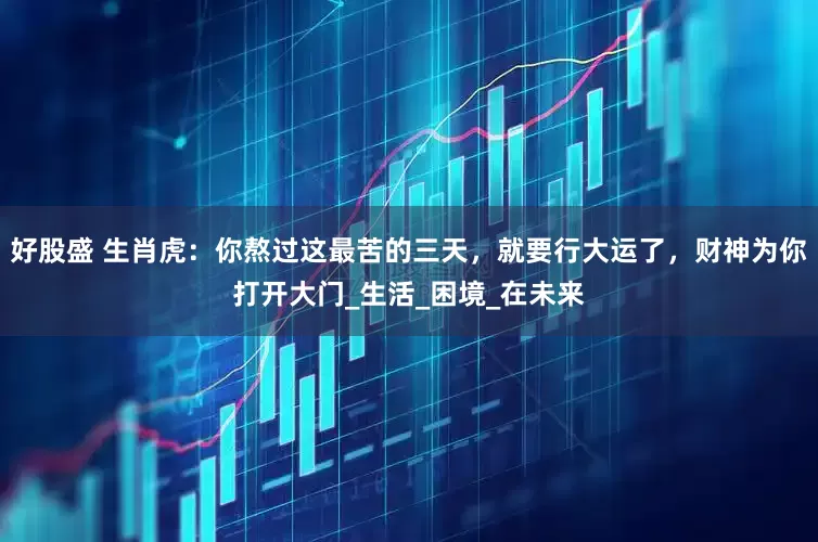 好股盛 生肖虎：你熬过这最苦的三天，就要行大运了，财神为你打开大门_生活_困境_在未来