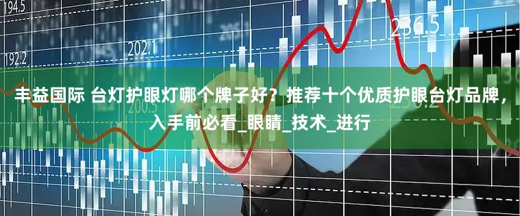丰益国际 台灯护眼灯哪个牌子好？推荐十个优质护眼台灯品牌，入手前必看_眼睛_技术_进行