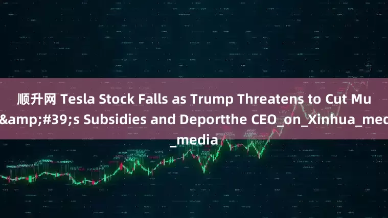 顺升网 Tesla Stock Falls as Trump Threatens to Cut Musk&#39;s Subsidies and Deportthe CEO_on_Xinhua_media