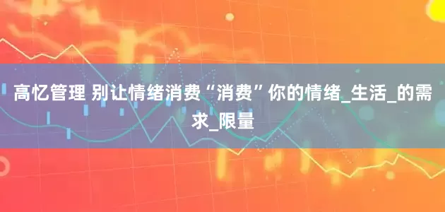 高忆管理 别让情绪消费“消费”你的情绪_生活_的需求_限量