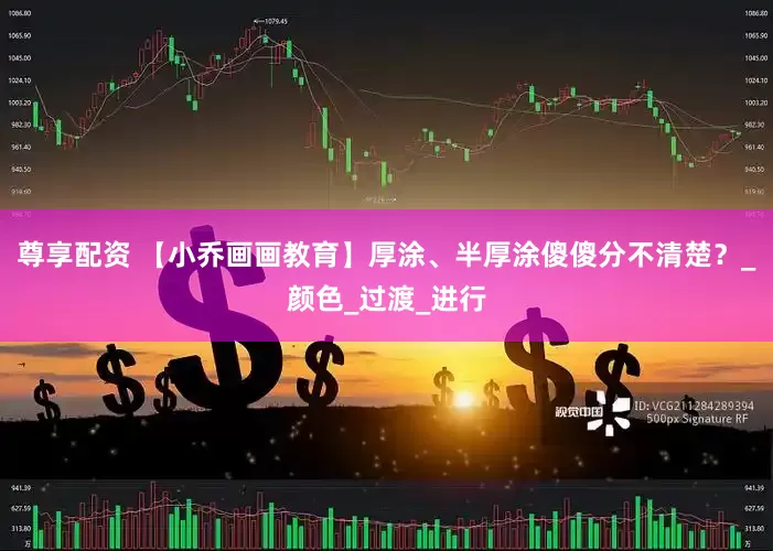 尊享配资 【小乔画画教育】厚涂、半厚涂傻傻分不清楚？_颜色_过渡_进行