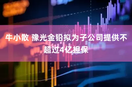牛小散 豫光金铅拟为子公司提供不超过4亿担保