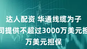 达人配资 华通线缆为子公司提供不超过3000万美元担保