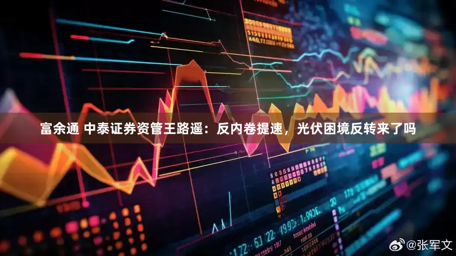 富余通 中泰证券资管王路遥：反内卷提速，光伏困境反转来了吗