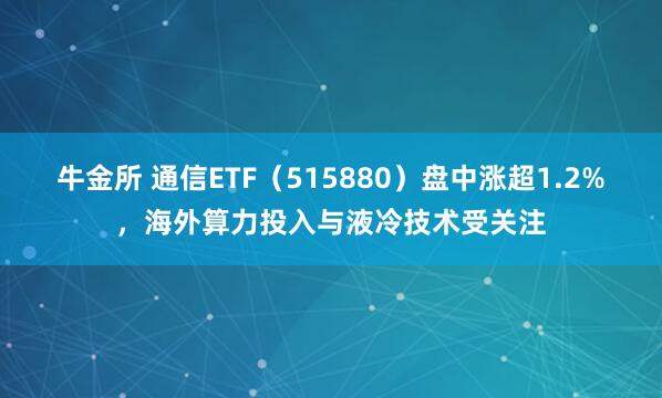 牛金所 通信ETF（515880）盘中涨超1.2%，海外算力投入与液冷技术受关注