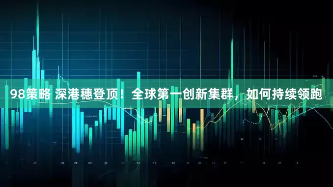 98策略 深港穗登顶！全球第一创新集群，如何持续领跑