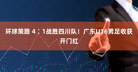 环球策路 4∶1战胜四川队！广东U16男足收获开门红