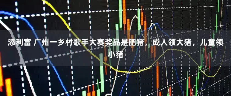 添利富 广州一乡村歌手大赛奖品是肥猪，成人领大猪，儿童领小猪
