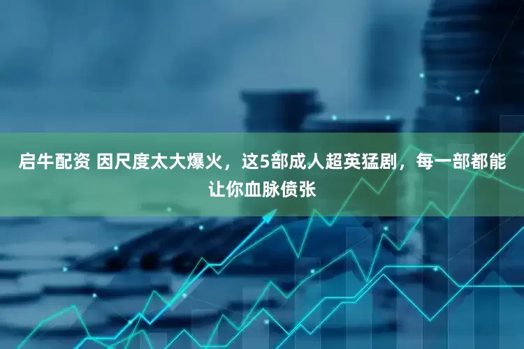 启牛配资 因尺度太大爆火，这5部成人超英猛剧，每一部都能让你血脉偾张