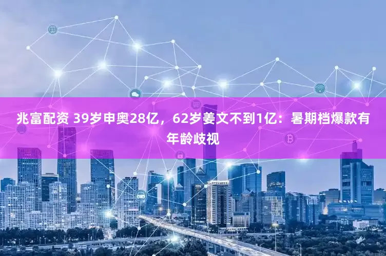 兆富配资 39岁申奥28亿，62岁姜文不到1亿：暑期档爆款有年龄歧视