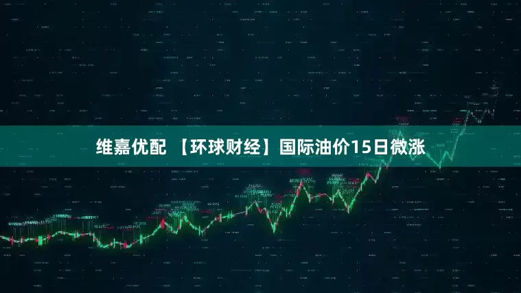 维嘉优配 【环球财经】国际油价15日微涨