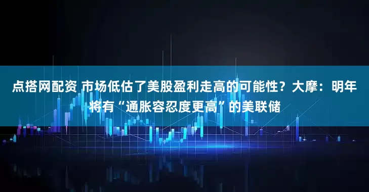 点搭网配资 市场低估了美股盈利走高的可能性？大摩：明年将有“通胀容忍度更高”的美联储