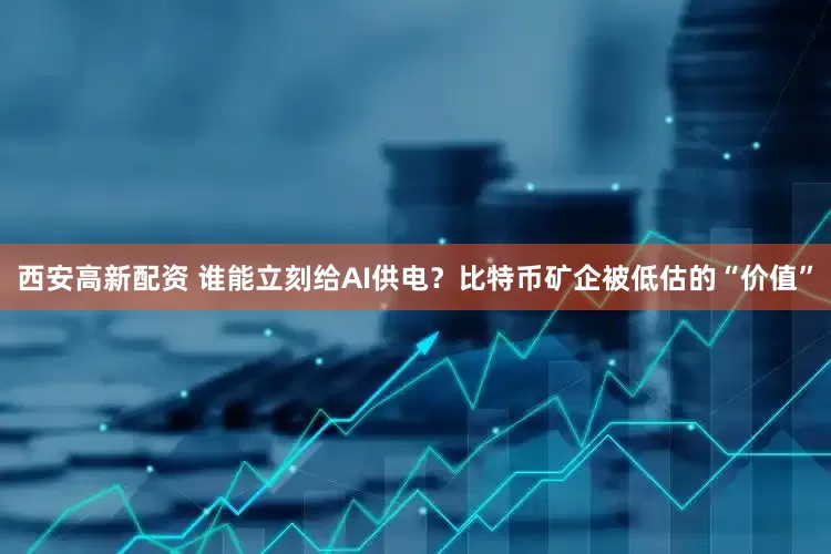 西安高新配资 谁能立刻给AI供电？比特币矿企被低估的“价值”
