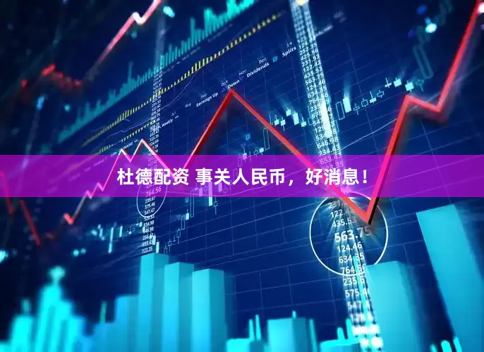 杜德配资 事关人民币，好消息！