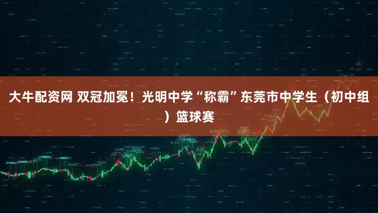 大牛配资网 双冠加冕!光明中学“称霸”东莞市中学生(初中组)篮球赛