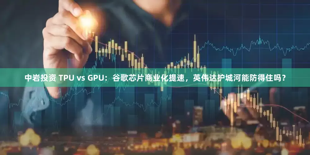 中岩投资 TPU vs GPU:谷歌芯片商业化提速,英伟达护城河能防得住吗?