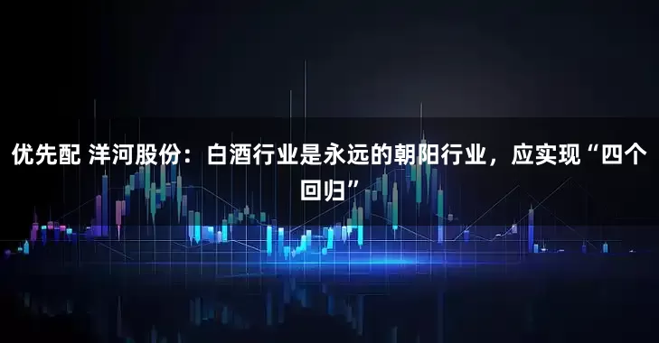 优先配 洋河股份：白酒行业是永远的朝阳行业，应实现“四个回归”