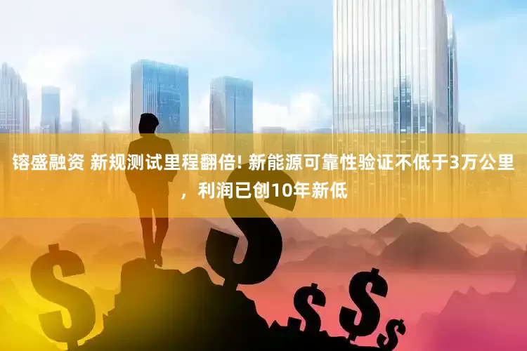 镕盛融资 新规测试里程翻倍! 新能源可靠性验证不低于3万公里，利润已创10年新低