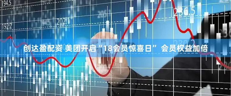 创达盈配资 美团开启“18会员惊喜日” 会员权益加倍