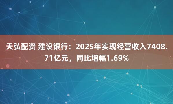天弘配资 建设银行：2025年实现经营收入7408.71亿元，同比增幅1.69%
