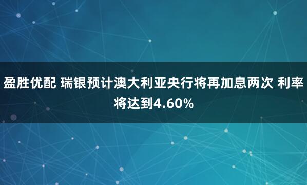 盈胜优配 瑞银预计澳大利亚央行将再加息两次 利率将达到4.60%