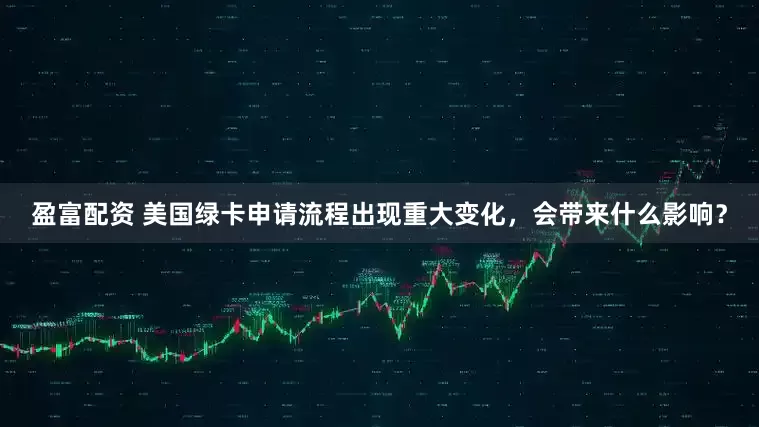 盈富配资 美国绿卡申请流程出现重大变化，会带来什么影响？
