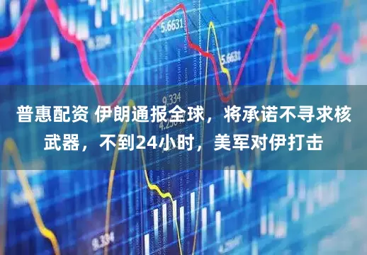 普惠配资 伊朗通报全球，将承诺不寻求核武器，不到24小时，美军对伊打击